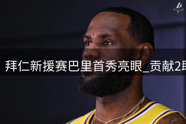 拜仁新援赛巴里首秀亮眼 贡献2助攻获评8.4分