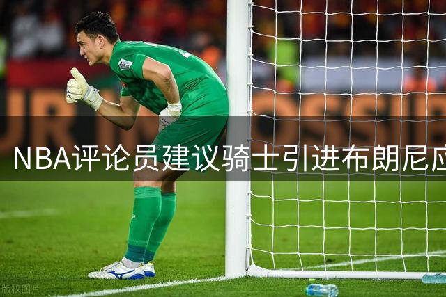 NBA评论员建议骑士引进布朗尼应对詹姆斯